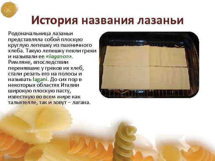 История названия лазаньи Родоначальница лазаньи представляла собой плоскую круглую лепешку из пшеничного хлеба. Такую