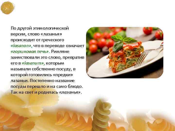 По другой этимологической версии, слово «лазанья» происходит от греческого «lasanon» , что в переводе