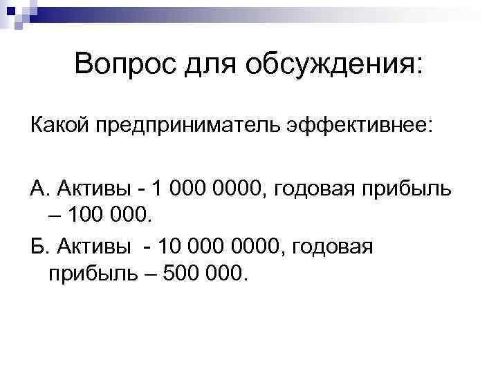 Вопрос для обсуждения: Какой предприниматель эффективнее: А. Активы - 1 0000, годовая прибыль –