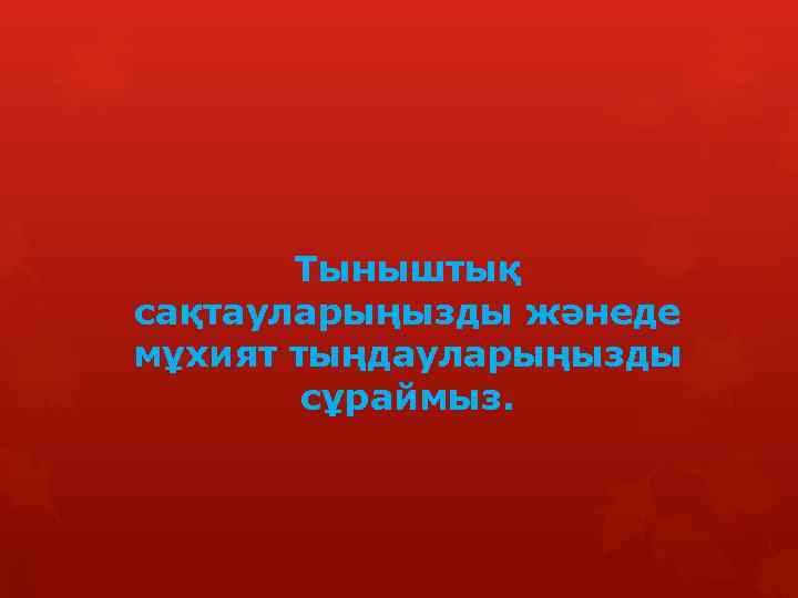 Тыныштық сақтауларыңызды жәнеде мұхият тыңдауларыңызды сұраймыз. 