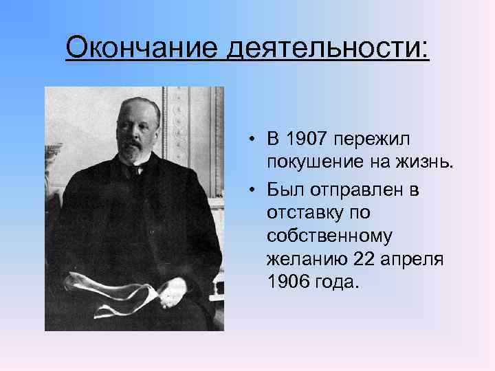 Окончание деятельности: • В 1907 пережил покушение на жизнь. • Был отправлен в отставку