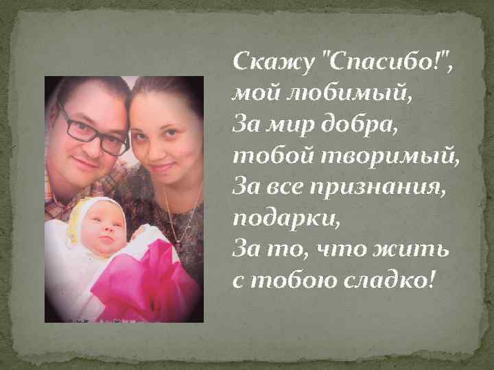 Скажу "Спасибо!", мой любимый, За мир добра, тобой творимый, За все признания, подарки, За