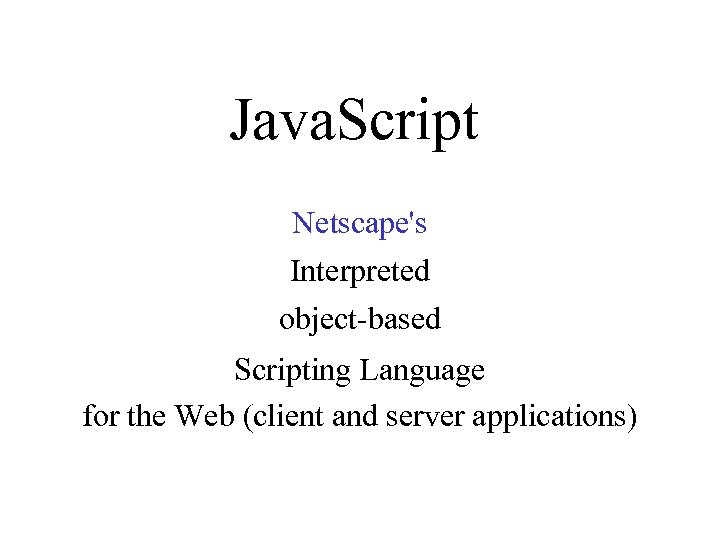 Java. Script Netscape's Interpreted object-based Scripting Language for the Web (client and server applications)