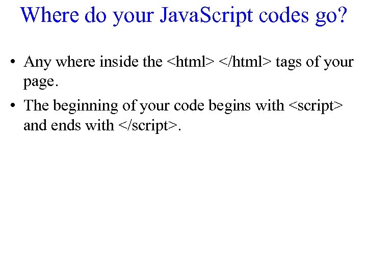 Where do your Java. Script codes go? • Any where inside the <html> </html>