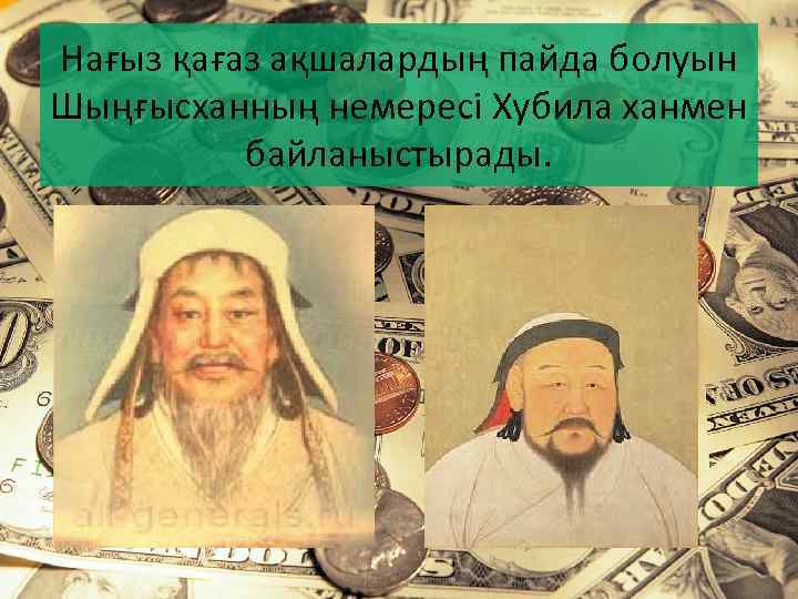 Нағыз қағаз ақшалардың пайда болуын Шыңғысханның немересі Хубила ханмен байланыстырады. 
