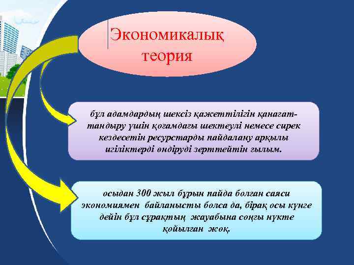 Экономикалық теория бұл адамдардың шексіз қажеттілігін қанағаттандыру үшін қоғамдағы шектеулі немесе сирек кездесетін ресурстарды