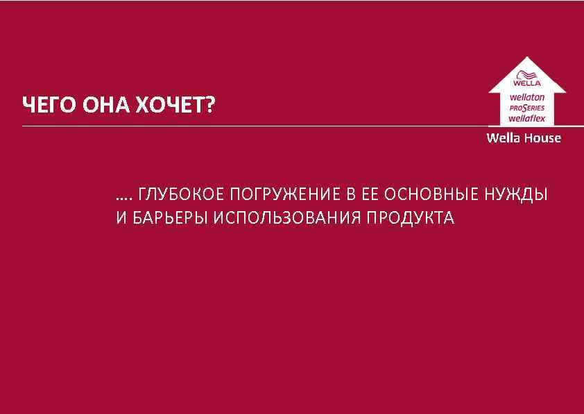 ЧЕГО ОНА ХОЧЕТ? …. ГЛУБОКОЕ ПОГРУЖЕНИЕ В ЕЕ ОСНОВНЫЕ НУЖДЫ И БАРЬЕРЫ ИСПОЛЬЗОВАНИЯ ПРОДУКТА