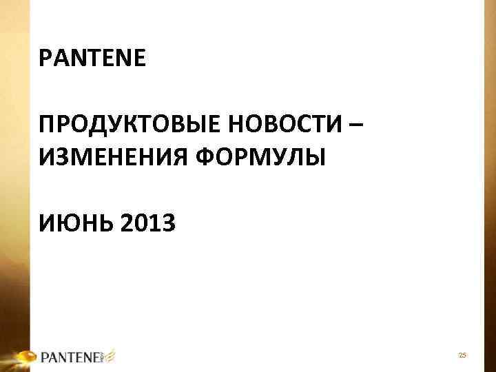 PANTENE ПРОДУКТОВЫЕ НОВОСТИ – ИЗМЕНЕНИЯ ФОРМУЛЫ ИЮНЬ 2013 25 