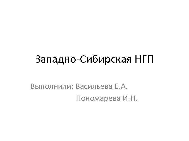 Западно Сибирская НГП Выполнили: Васильева Е. А. Пономарева И. Н. 