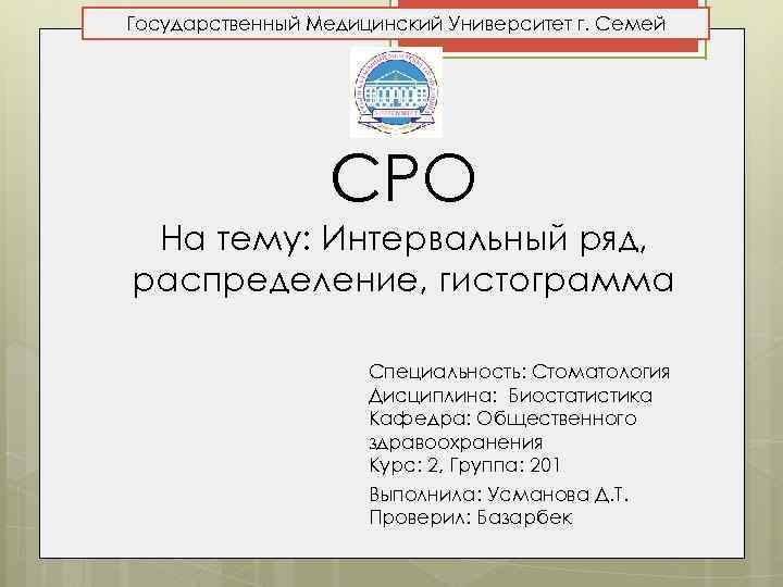 Государственный Медицинский Университет г. Семей СРО На тему: Интервальный ряд, распределение, гистограмма Специальность: Стоматология