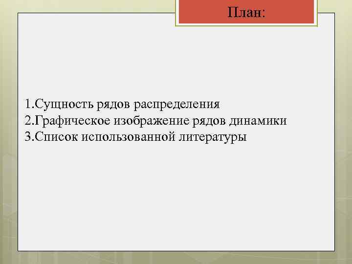 План: 1. Сущность рядов распределения 2. Графическое изображение рядов динамики 3. Список использованной литературы