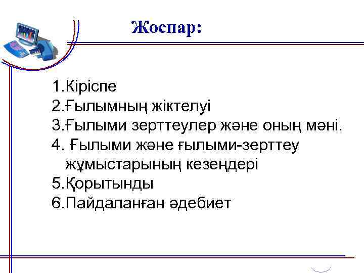 Жоспар: 1. Кіріспе 2. Ғылымның жіктелуі 3. Ғылыми зерттеулер және оның мәні. 4. Ғылыми