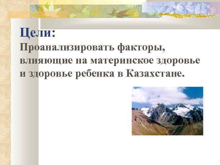Цели: Проанализировать факторы, влияющие на материнское здоровье и здоровье ребенка в Казахстане. 