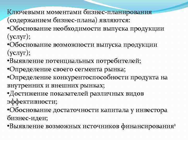 Ключевыми моментами бизнес-планирования (содержанием бизнес-плана) являются: • Обоснование необходимости выпуска продукции (услуг); • Обоснование