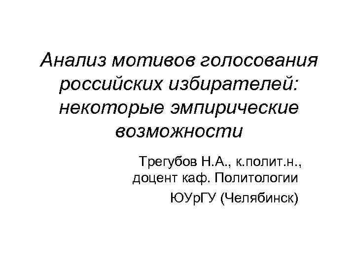 Анализ мотивов голосования российских избирателей: некоторые эмпирические возможности Трегубов Н. А. , к. полит.