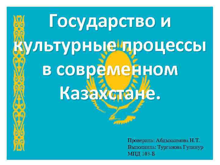 Государство и культурные процессы в современном Казахстане. Проверила: Абдыкаимова Н. Т. Выполнила: Турганова Гулинур