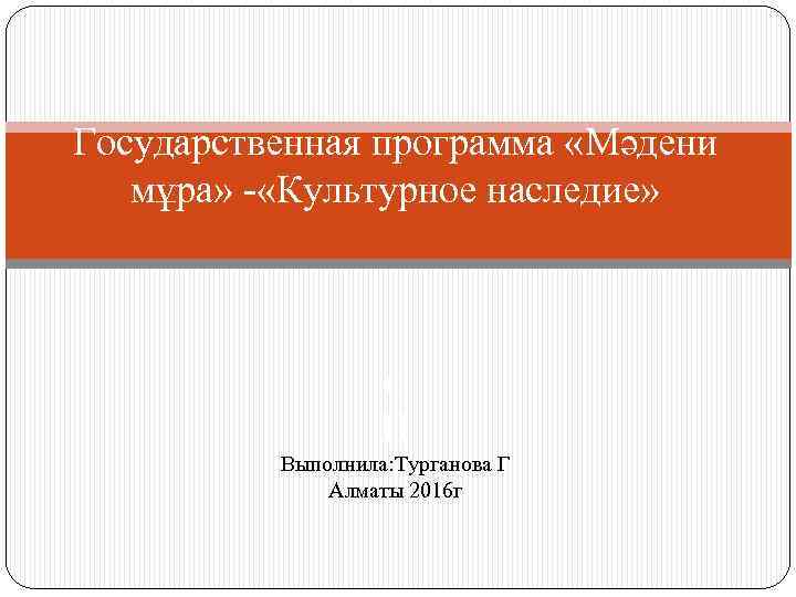 Государственная программа «Мәдени мұра» - «Культурное наследие» п П Выполнила: Турганова Г Алматы 2016