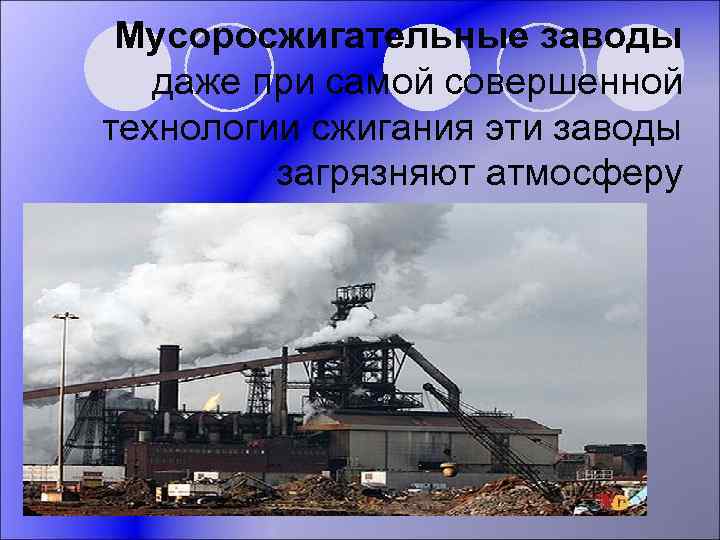 Мусоросжигательные заводы даже при самой совершенной технологии сжигания эти заводы загрязняют атмосферу 