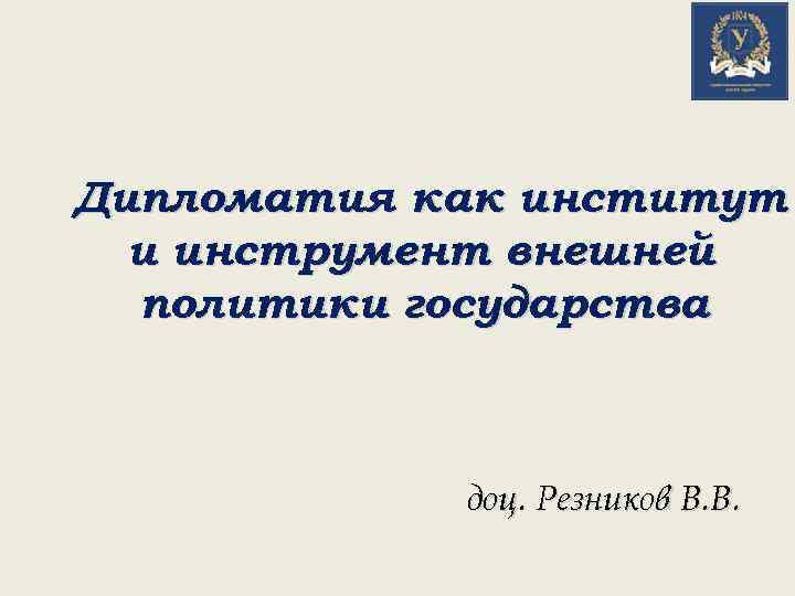 Дипломатия как институт и инструмент внешней политики государства доц. Резников В. В. 