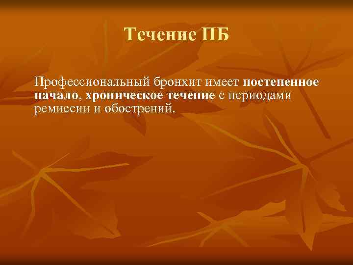 Течение ПБ Профессиональный бронхит имеет постепенное начало, хроническое течение с периодами ремиссии и обострений.