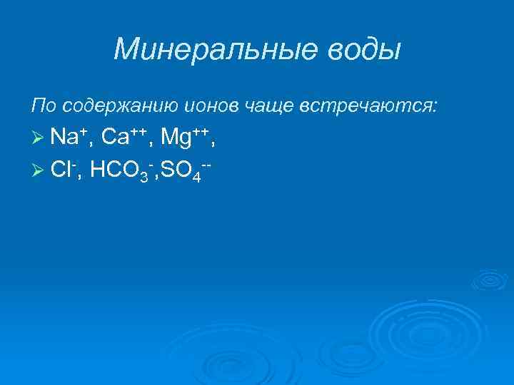 Минеральные воды По содержанию ионов чаще встречаются: Ø Na+, Ca++, Mg++, Ø Cl-, HCO