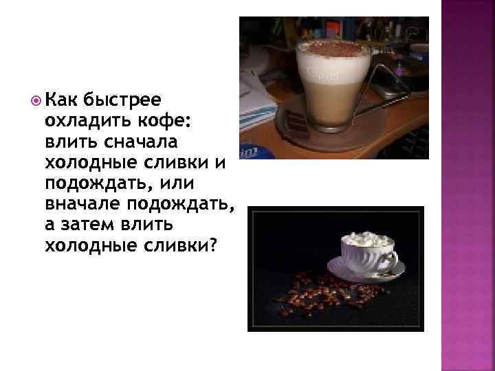  Как быстрее охладить кофе: влить сначала холодные сливки и подождать, или вначале подождать,