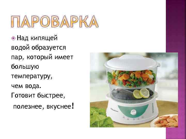 ПАРОВАРКА Над кипящей водой образуется пар, который имеет большую температуру, чем вода. Готовит быстрее,