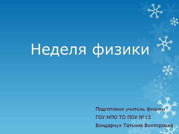 Неделя физики Подготовил учитель физики ГОУ НПО ТО ПОУ № 13 Бондарчук Татьяна Викторовна