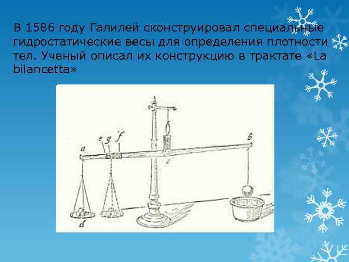 В 1586 году Галилей сконструировал специальные гидростатические весы для определения плотности тел. Ученый описал