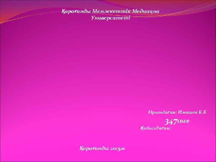 Қарағанды Мемлекеттік Медиицна Университеті Орындаған: Имашев Б. Б 347 ОМФ Қабылдаған: Қарағанды 2015 ж