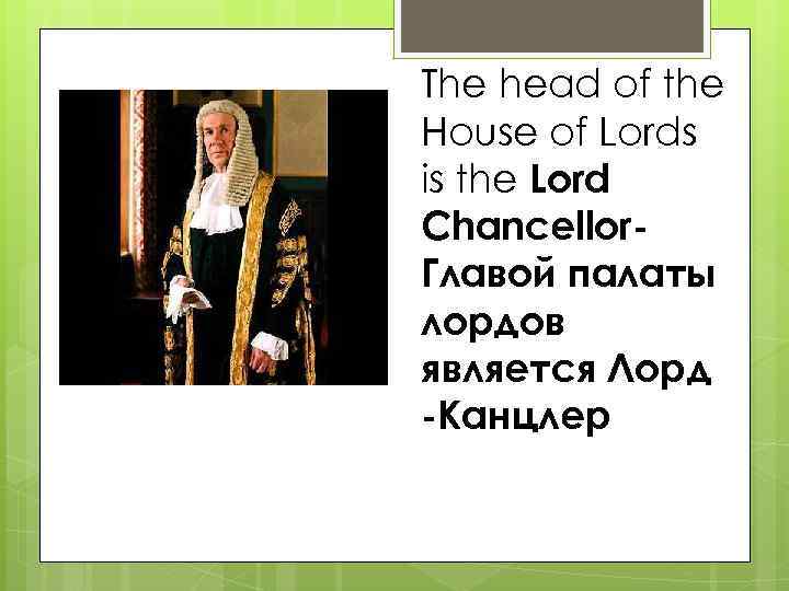 The head of the House of Lords is the Lord Chancellor. Главой палаты лордов