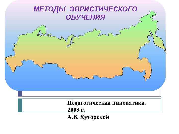 МЕТОДЫ ЭВРИСТИЧЕСКОГО ОБУЧЕНИЯ Педагогическая инноватика. 2008 г. А. В. Хуторской 