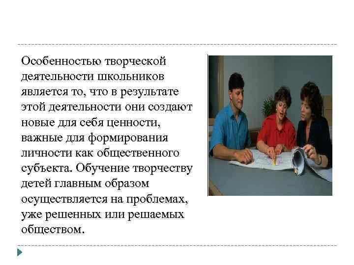 Особенностью творческой деятельности школьников является то, что в результате этой деятельности они создают новые