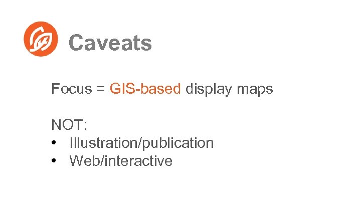 Caveats Focus = GIS-based display maps NOT: • Illustration/publication • Web/interactive 