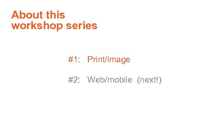 About this workshop series #1: Print/image #2: Web/mobile (next!) 