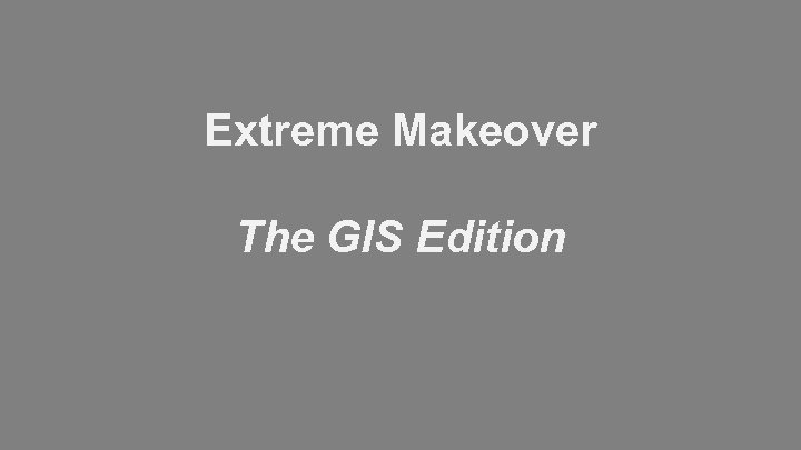 Extreme Makeover The GIS Edition 