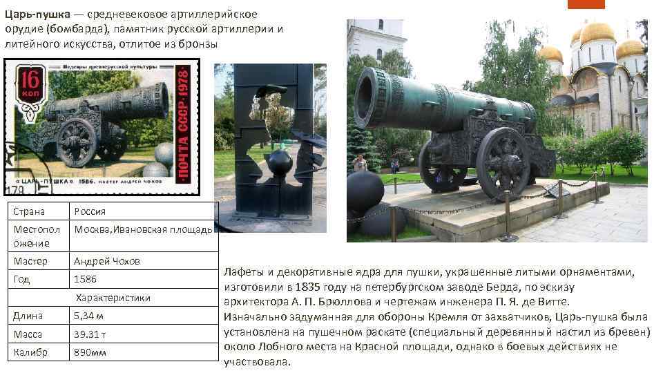 Царь-пушка — средневековое артиллерийское орудие (бомбарда), памятник русской артиллерии и литейного искусства, отлитое из