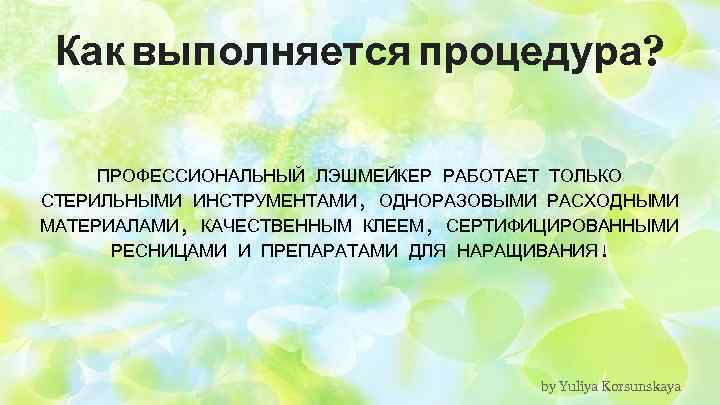 Как выполняется процедура? ПРОФЕССИОНАЛЬНЫЙ ЛЭШМЕЙКЕР РАБОТАЕТ ТОЛЬКО СТЕРИЛЬНЫМИ ИНСТРУМЕНТАМИ, ОДНОРАЗОВЫМИ РАСХОДНЫМИ МАТЕРИАЛАМИ, КАЧЕСТВЕННЫМ КЛЕЕМ,