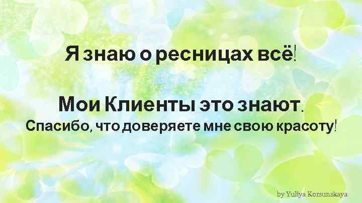 Я знаю о ресницах всё! Мои Клиенты это знают. Спасибо, что доверяете мне свою