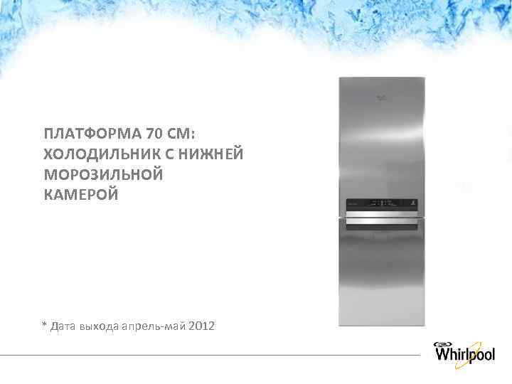 ПЛАТФОРМА 70 СМ: ХОЛОДИЛЬНИК С НИЖНЕЙ МОРОЗИЛЬНОЙ КАМЕРОЙ * Дата выхода апрель-май 2012 Strictly