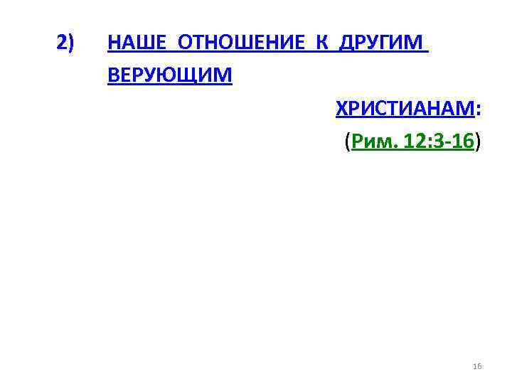 2) НАШЕ ОТНОШЕНИЕ К ДРУГИМ ВЕРУЮЩИМ ХРИСТИАНАМ: (Рим. 12: 3 -16) 16 