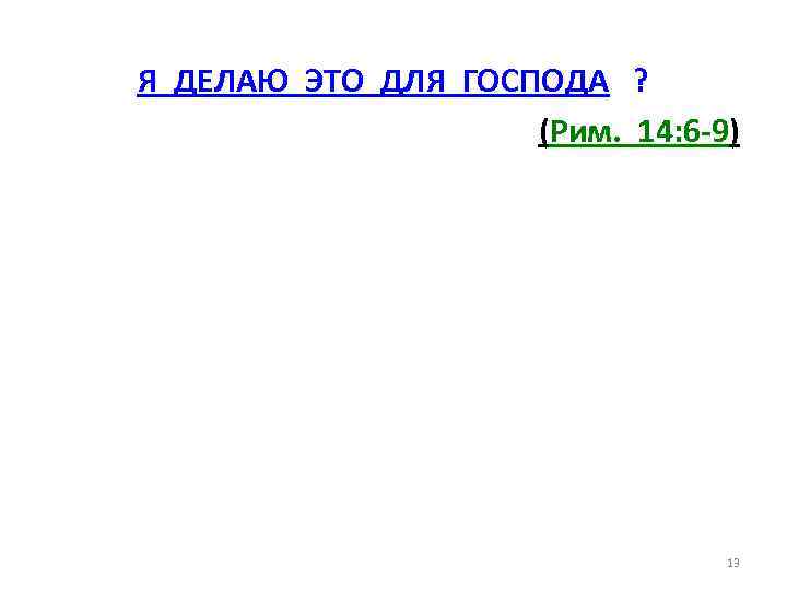 Я ДЕЛАЮ ЭТО ДЛЯ ГОСПОДА ? (Рим. 14: 6 -9) 13 