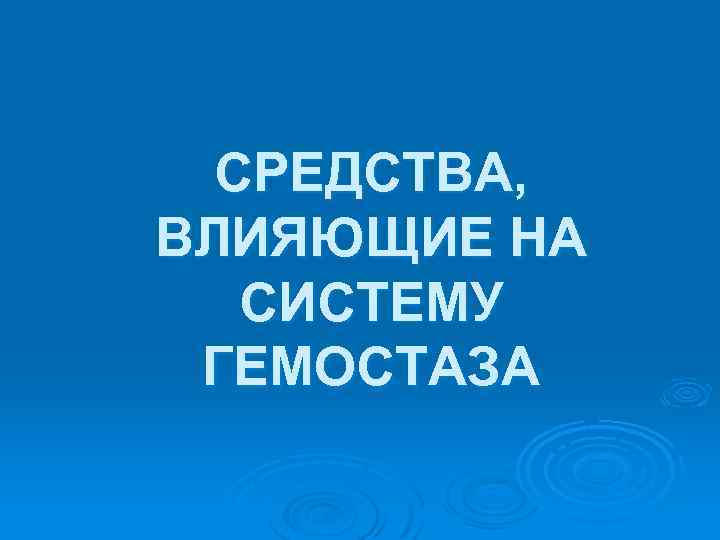 СРЕДСТВА, ВЛИЯЮЩИЕ НА СИСТЕМУ ГЕМОСТАЗА 