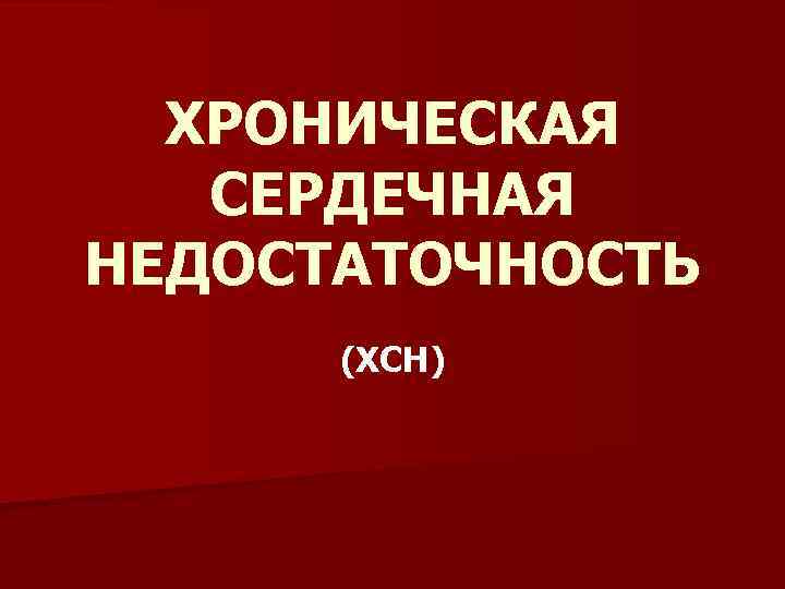 ХРОНИЧЕСКАЯ СЕРДЕЧНАЯ НЕДОСТАТОЧНОСТЬ (ХСН) 