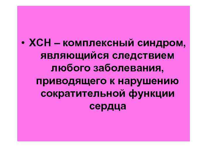  • ХСН – комплексный синдром, являющийся следствием любого заболевания, приводящего к нарушению сократительной