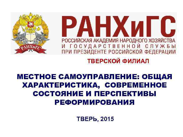 ТВЕРСКОЙ ФИЛИАЛ МЕСТНОЕ САМОУПРАВЛЕНИЕ: ОБЩАЯ ХАРАКТЕРИСТИКА, СОВРЕМЕННОЕ СОСТОЯНИЕ И ПЕРСПЕКТИВЫ РЕФОРМИРОВАНИЯ ТВЕРЬ, 2015 