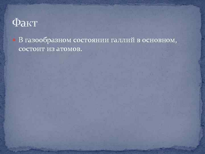 Факт В газообразном состоянии галлий в основном, состоит из атомов. 