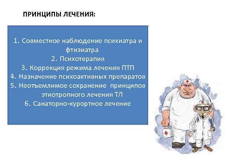 ПРИНЦИПЫ ЛЕЧЕНИЯ: 1. Совместное наблюдение психиатра и фтизиатра 2. Психотерапия 3. Коррекция режима лечения