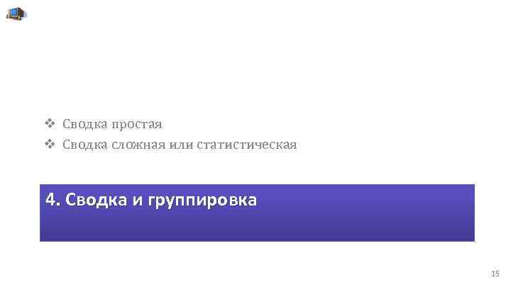 v Сводка простая v Сводка сложная или статистическая 4. Сводка и группировка 15 