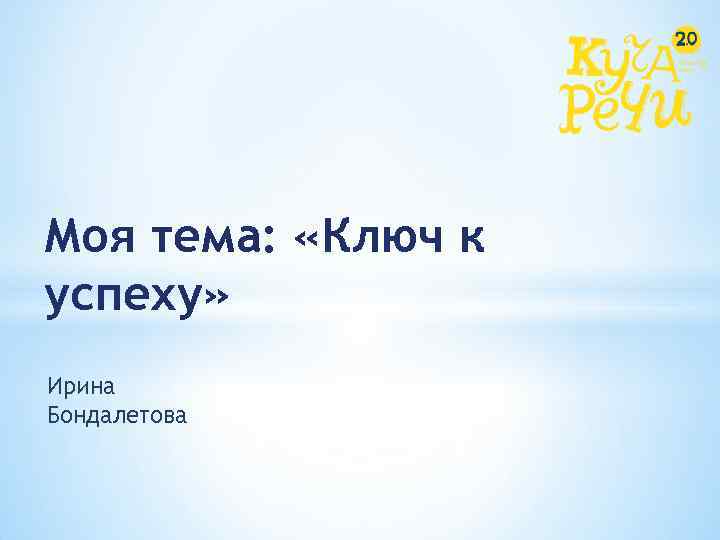 Моя тема: «Ключ к успеху» Ирина Бондалетова 